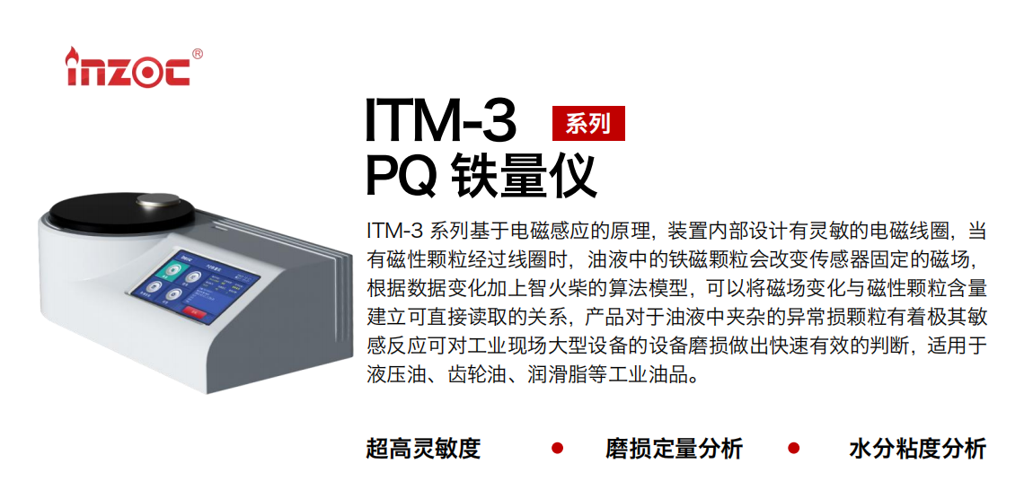 ITM-3系列PQ鐵量儀基于電磁感應的原理，裝置內部設計有靈敏的電磁線圈，當有磁性顆粒經過線圈時，油液中的鐵磁顆粒會改變傳感器固定的磁場，根據數據變化加上智火柴的算法模型，可以將磁場變化與磁性顆粒含量建立可直接讀取的關系，產品對于油液中夾雜的異常損顆粒有著極其敏感反應可對工業現場大型設備的設備磨損做出快速有效的判斷，適用于液壓油、齒輪油、潤滑脂等工業油品。