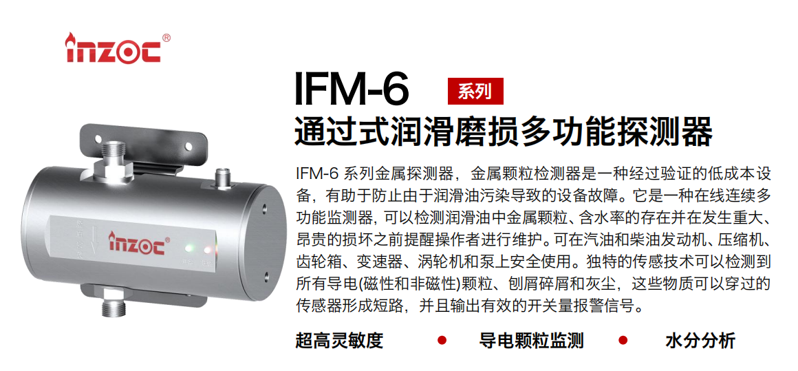 IFM-6系列過式潤滑磨損多功能探測器，該金屬顆粒檢測器是一種經(jīng)過驗證的低成本設(shè)備，有助于防止由于潤滑油污染導(dǎo)致的設(shè)備故障。它是一種在線連續(xù)多功能監(jiān)測器，可以檢測潤滑油中金屬顆粒、含水率的存在并在發(fā)生重大、昂貴的損壞之前提醒操作者進行維護。可在汽油和柴油發(fā)動機、壓縮機、齒輪箱、變速器、渦輪機和泵上安全使用。獨特的傳感技術(shù)可以檢測到所有導(dǎo)電(磁性和非磁性)顆粒、刨屑碎屑和灰塵，這些物質(zhì)可以穿過的傳感器形成短路，并且輸出有效的開關(guān)量報警信號。
行業(yè)：鋼鐵、石化、盾構(gòu)、電力、風(fēng)電、大型設(shè)備、船舶運輸
油品：液壓油、透平油、柴機油、齒輪油、變壓器、壓縮機油